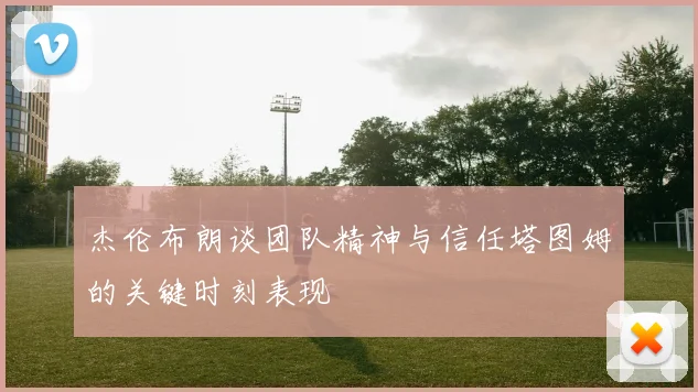 杰伦布朗谈团队精神与信任塔图姆的关键时刻表现