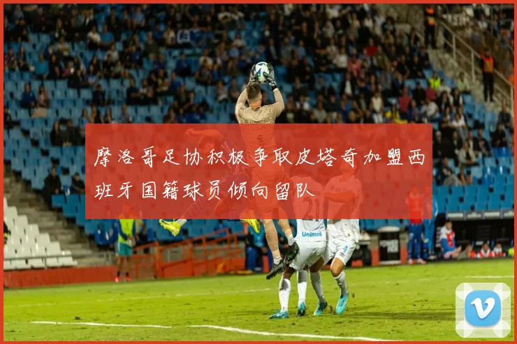 摩洛哥足协积极争取皮塔奇加盟西班牙国籍球员倾向留队