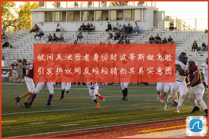 被问及泄密者身份时波蒂斯做鬼脸引发热议网友纷纷猜测其真实意图