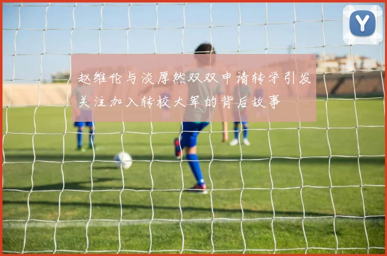 赵维伦与淡厚然双双申请转学引发关注加入转校大军的背后故事