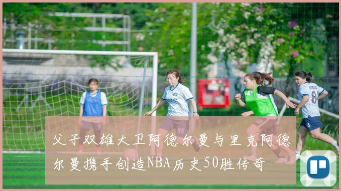 父子双雄大卫阿德尔曼与里克阿德尔曼携手创造NBA历史50胜传奇