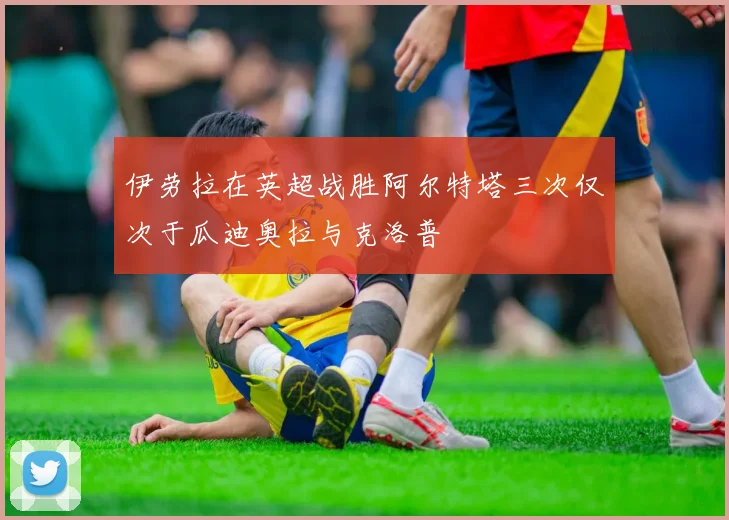 伊劳拉在英超战胜阿尔特塔三次仅次于瓜迪奥拉与克洛普