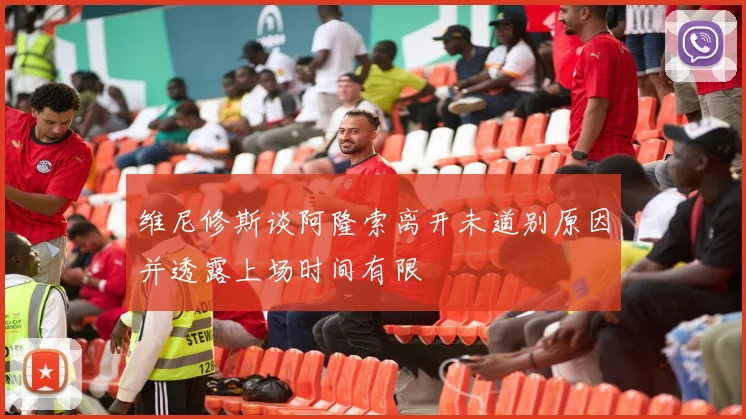 维尼修斯谈阿隆索离开未道别原因并透露上场时间有限