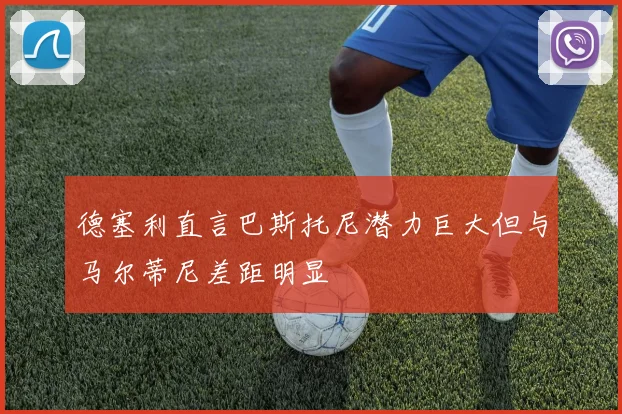 德塞利直言巴斯托尼潜力巨大但与马尔蒂尼差距明显