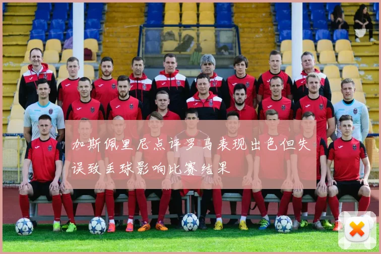 加斯佩里尼点评罗马表现出色但失误致丢球影响比赛结果