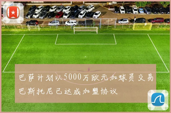 巴萨计划以5000万欧元加球员交易巴斯托尼已达成加盟协议