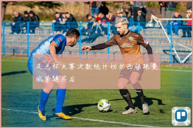 足总杯决赛次数统计切尔西领跑曼城紧随其后