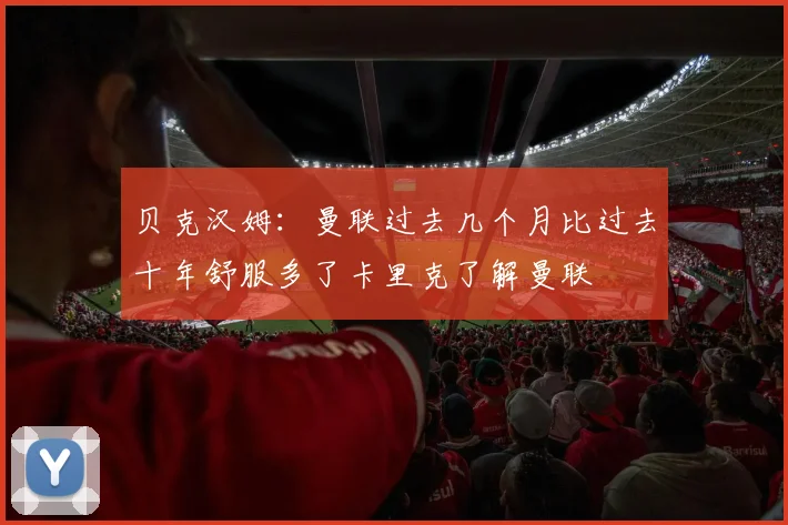 贝克汉姆：曼联过去几个月比过去十年舒服多了卡里克了解曼联