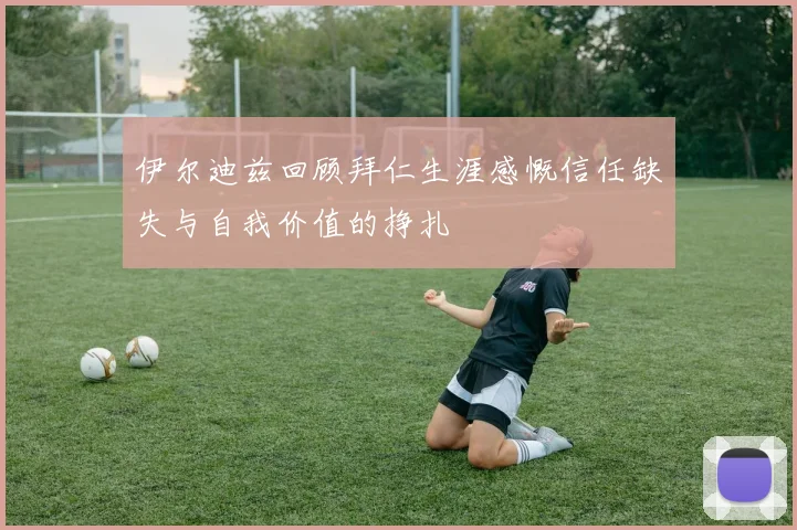 伊尔迪兹回顾拜仁生涯感慨信任缺失与自我价值的挣扎