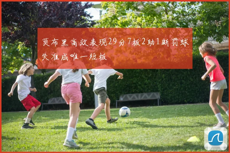 莫布里高效表现29分7板2助1断罚球失准成唯一短板