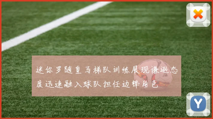 迷你罗随皇马梯队训练展现谦逊态度迅速融入球队担任边锋角色