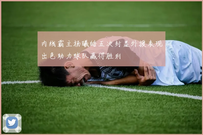 内线霸主杨曦皓五次封盖外援表现出色助力球队赢得胜利